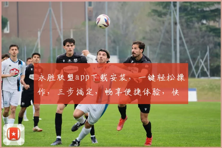 永胜联盟app下载安装，一键轻松操作，三步搞定，畅享便捷体验，快来下载