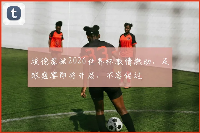 埃德蒙顿2026世界杯激情燃动，足球盛宴即将开启，不容错过