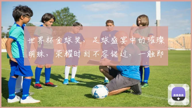 世界杯金球奖，足球盛宴中的璀璨明珠，荣耀时刻不容错过，一触即发