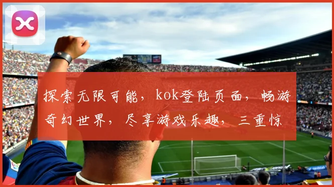 探索无限可能，kok登陆页面，畅游奇幻世界，尽享游戏乐趣，三重惊喜等你来