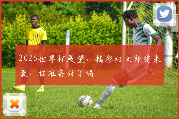 2026世界杯展望，精彩对决即将来袭，你准备好了吗
