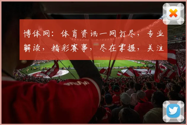 博体网：体育资讯一网打尽，专业解读，精彩赛事，尽在掌握，关注我们，享受体育盛宴