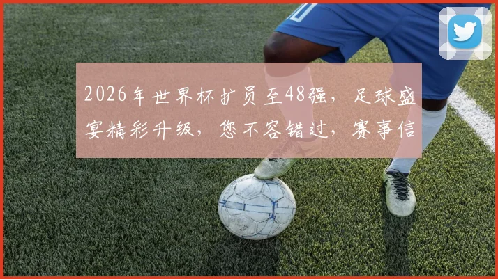 2026年世界杯扩员至48强，足球盛宴精彩升级，您不容错过，赛事信息全面更新