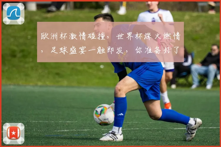 欧洲杯激情碰撞，世界杯烽火燃情，足球盛宴一触即发，你准备好了吗