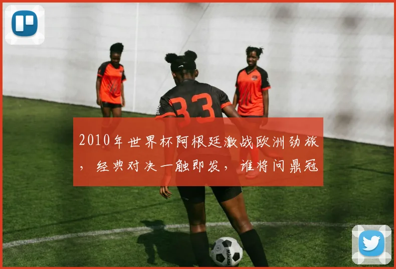 2010年世界杯阿根廷激战欧洲劲旅，经典对决一触即发，谁将问鼎冠军