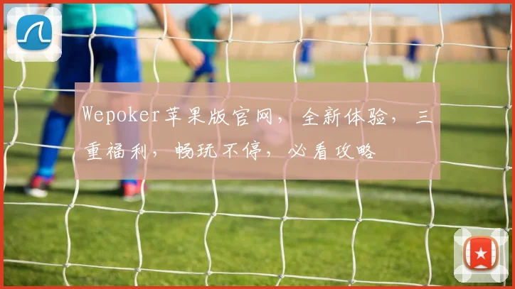 Wepoker苹果版官网，全新体验，三重福利，畅玩不停，必看攻略