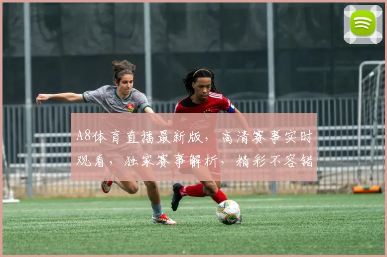 A8体育直播最新版，高清赛事实时观看，独家赛事解析，精彩不容错过，三重福利等你来