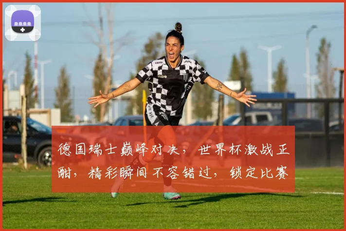 德国瑞士巅峰对决，世界杯激战正酣，精彩瞬间不容错过，锁定比赛，共赏足球盛宴