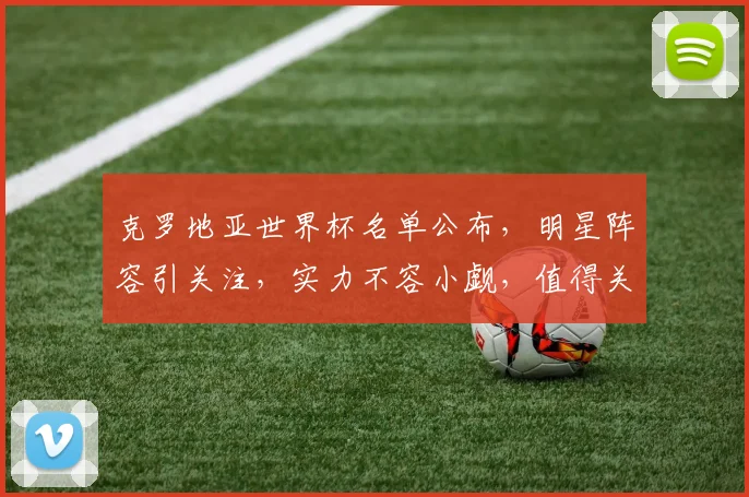 克罗地亚世界杯名单公布，明星阵容引关注，实力不容小觑，值得关注