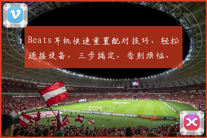 Beats耳机快速重置配对技巧，轻松连接设备，三步搞定，告别烦恼，高效连接