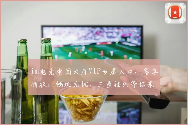 im电竞中国大厅VIP专属入口，尊享特权，畅玩无忧，三重福利等你来拿，必看