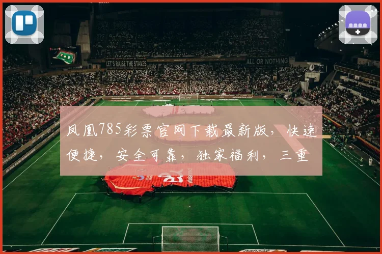 凤凰785彩票官网下载最新版，快速便捷，安全可靠，独家福利，三重惊喜，不容错过