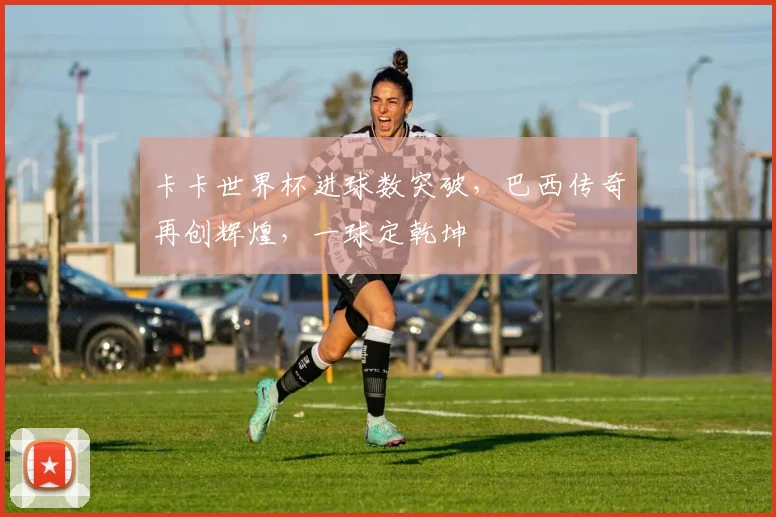 卡卡世界杯进球数突破，巴西传奇再创辉煌，一球定乾坤