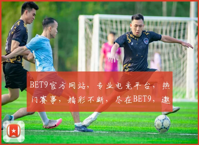 BET9官方网站，专业电竞平台，热门赛事，精彩不断，尽在BET9，邀您共赏