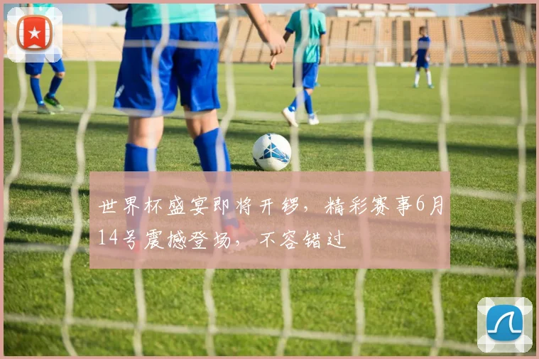 世界杯盛宴即将开锣，精彩赛事6月14号震撼登场，不容错过